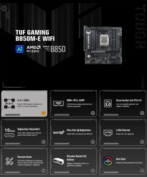 TUF Gaming B850M-E WiFi anakart, AMD Ryzen işlemcilerle uyumlu, yüksek performans ve dayanıklılık sağlar, PCIe 5.0, Wi-Fi 6E, 10Gbps USB, güçlendirilmiş bağlantılar ve önceden monte edilmiş G/Ç koruma özellikleri ile oyun deneyimini artırır.